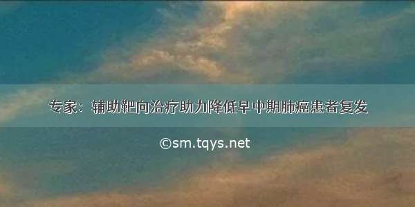 专家：辅助靶向治疗助力降低早中期肺癌患者复发