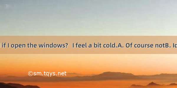 Do you mind if I open the windows?   I feel a bit cold.A. Of course notB. Id rather you d