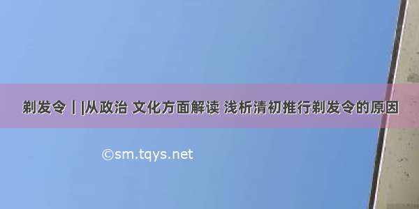 剃发令｜|从政治 文化方面解读 浅析清初推行剃发令的原因