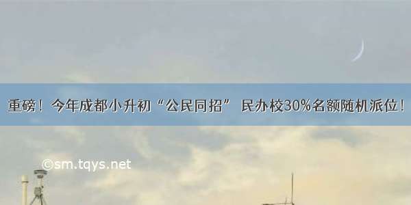 重磅！今年成都小升初“公民同招” 民办校30%名额随机派位！