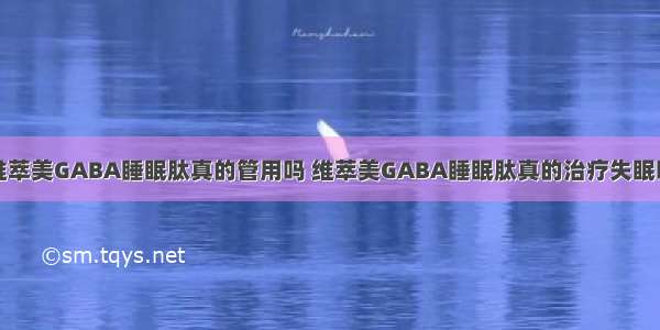 维萃美GABA睡眠肽真的管用吗 维萃美GABA睡眠肽真的治疗失眠吗