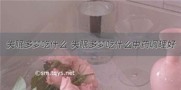 失眠多梦吃什么 失眠多梦吃什么中药调理好