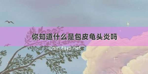 你知道什么是包皮龟头炎吗