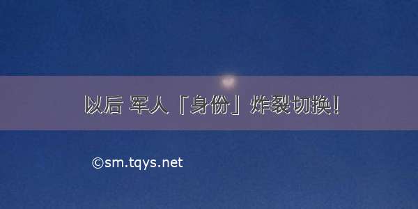 以后 军人「身份」炸裂切换！