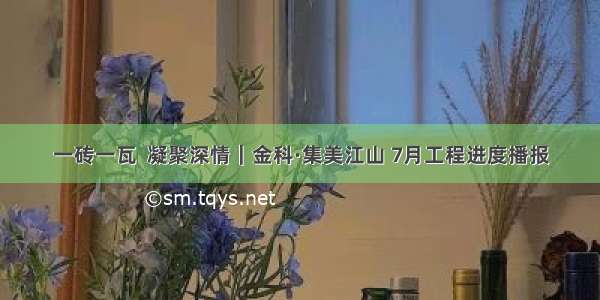 一砖一瓦  凝聚深情｜金科·集美江山 7月工程进度播报