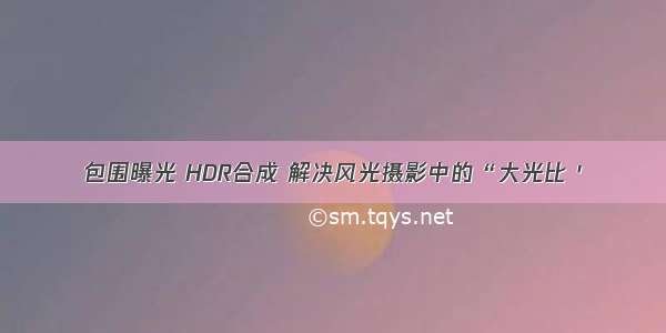 包围曝光 HDR合成 解决风光摄影中的“大光比＇