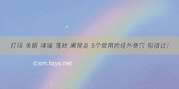 打嗝 失眠 哮喘 落枕 阑尾炎 5个常用的经外奇穴 别错过！