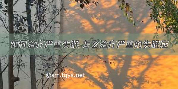 如何治疗严重失眠 怎么治疗严重的失眠症