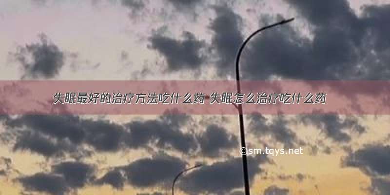 失眠最好的治疗方法吃什么药 失眠怎么治疗吃什么药