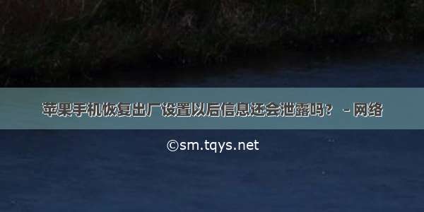 苹果手机恢复出厂设置以后信息还会泄露吗？ – 网络