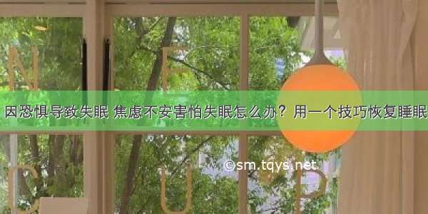 因恐惧导致失眠 焦虑不安害怕失眠怎么办？用一个技巧恢复睡眠