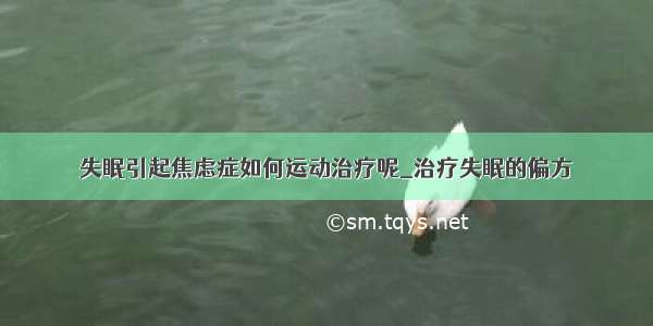 失眠引起焦虑症如何运动治疗呢_治疗失眠的偏方