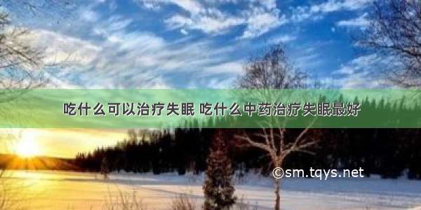 吃什么可以治疗失眠 吃什么中药治疗失眠最好