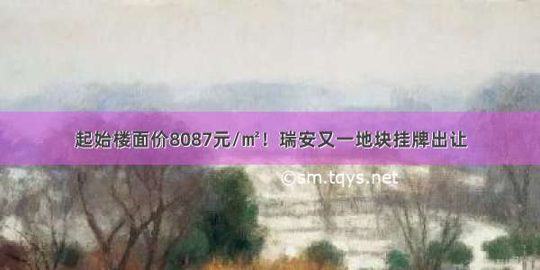 起始楼面价8087元/㎡！瑞安又一地块挂牌出让