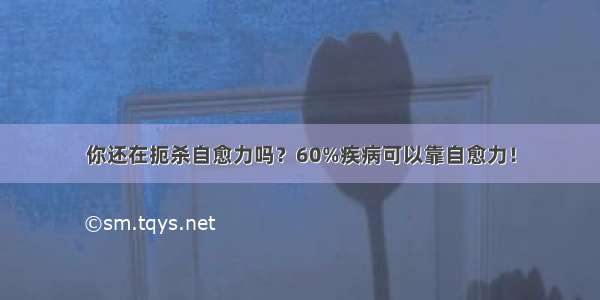 你还在扼杀自愈力吗？60%疾病可以靠自愈力！