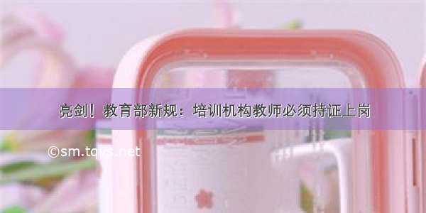 亮剑！教育部新规：培训机构教师必须持证上岗