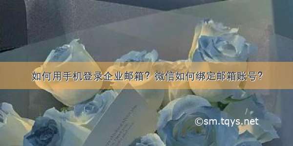 如何用手机登录企业邮箱？微信如何绑定邮箱账号？