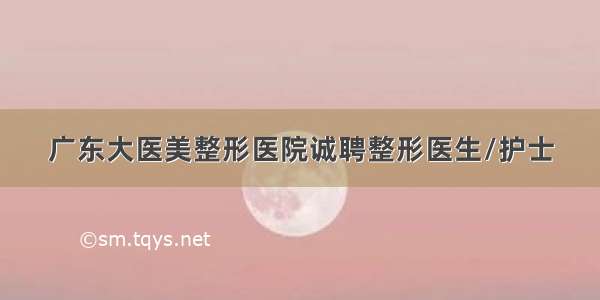 广东大医美整形医院诚聘整形医生/护士