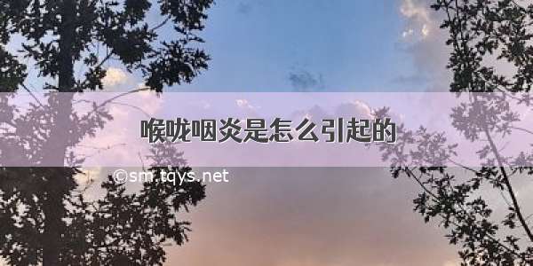 喉咙咽炎是怎么引起的