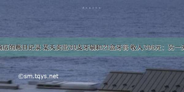 根据一家商店的账目记录 某天卖出39支牙刷和21盒牙膏 收入396元；另一天 以同样的