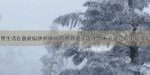 单选题人类曾生活在彼此隔绝的地区 后世界逐步连成一体 在此过程中起决定性作用的因