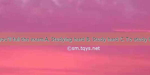 or you’ll fail the exam.A. Studying hard B. Study hard C. To study hard