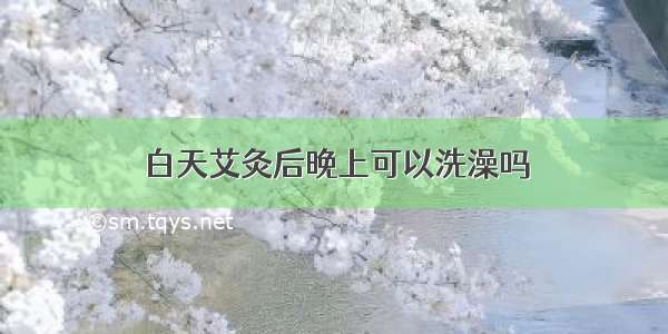 白天艾灸后晚上可以洗澡吗