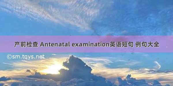 产前检查 Antenatal examination英语短句 例句大全