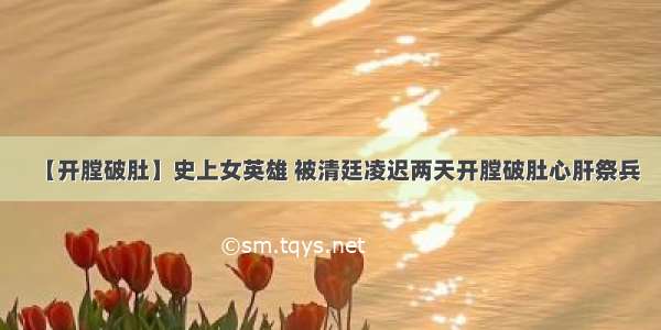 【开膛破肚】史上女英雄 被清廷凌迟两天开膛破肚心肝祭兵