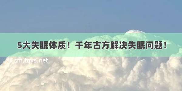 5大失眠体质！千年古方解决失眠问题！