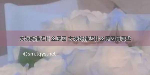 大姨妈推迟什么原因 大姨妈推迟什么原因有哪些