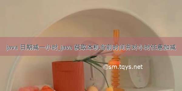 java 日期减一小时_java 获取本机当前时间并对小时任意加减