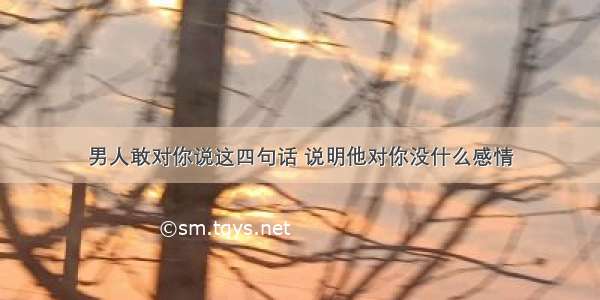 男人敢对你说这四句话 说明他对你没什么感情