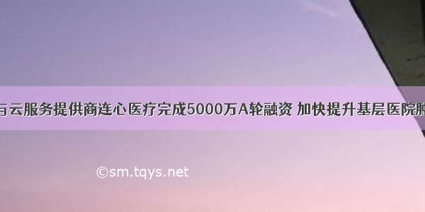 智能放疗AI与云服务提供商连心医疗完成5000万A轮融资 加快提升基层医院肿瘤诊疗能力