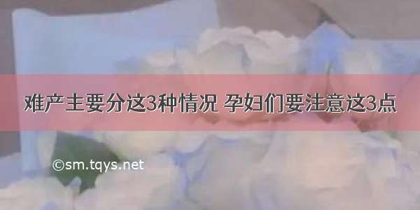 难产主要分这3种情况 孕妇们要注意这3点