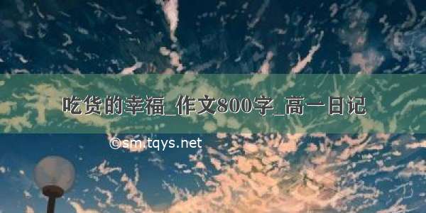 吃货的幸福_作文800字_高一日记