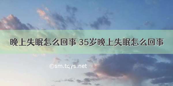 晚上失眠怎么回事 35岁晚上失眠怎么回事