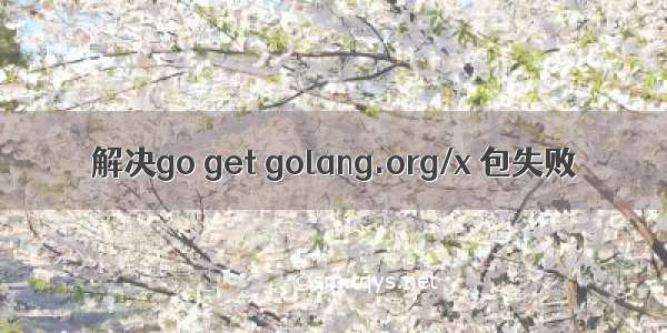 解决go get golang.org/x 包失败