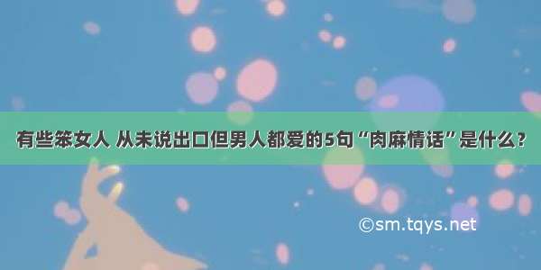 有些笨女人 从未说出口但男人都爱的5句“肉麻情话”是什么？