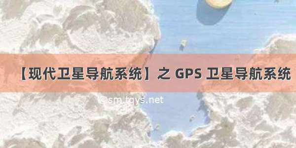 【现代卫星导航系统】之 GPS 卫星导航系统