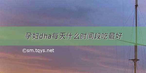 孕妇dha每天什么时间段吃最好