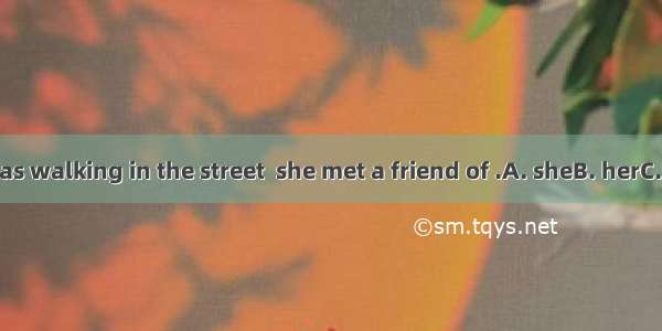 When she was walking in the street  she met a friend of .A. sheB. herC. hersD. her’s