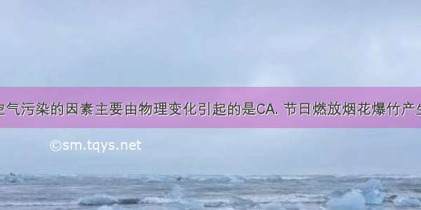 下列造成空气污染的因素主要由物理变化引起的是CA. 节日燃放烟花爆竹产生烟尘B. 焚