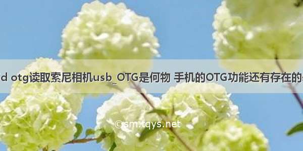 android otg读取索尼相机usb_OTG是何物 手机的OTG功能还有存在的必要么？