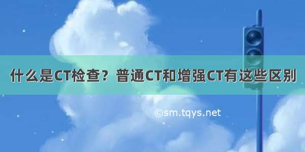 什么是CT检查？普通CT和增强CT有这些区别