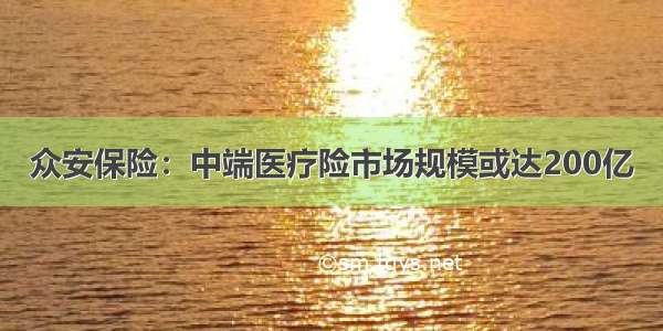 众安保险：中端医疗险市场规模或达200亿