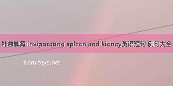补益脾肾 invigorating spleen and kidney英语短句 例句大全