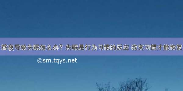 熬夜导致失眠怎么办？失眠是行为习惯的反应 改变习惯才能恢复