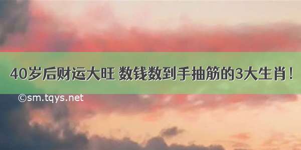 40岁后财运大旺 数钱数到手抽筋的3大生肖！