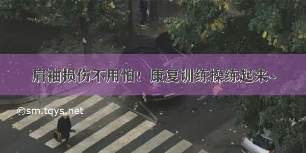 肩袖损伤不用怕！康复训练操练起来~